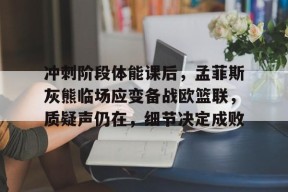 冲刺阶段体能课后，孟菲斯灰熊临场应变备战欧篮联，质疑声仍在，细节决定成败的简单介绍